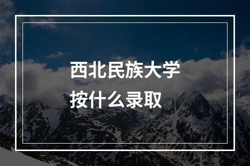 西北民族大学按什么录取