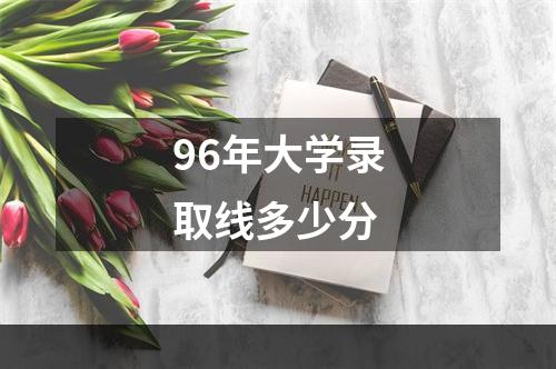 96年大学录取线多少分