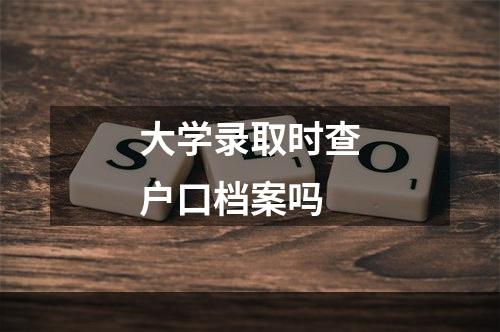 大学录取时查户口档案吗