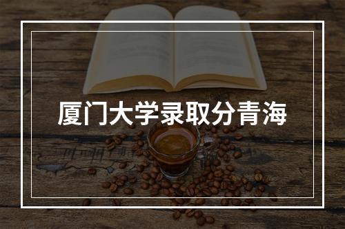 厦门大学录取分青海