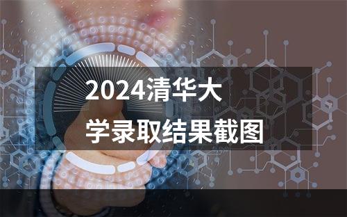 2024清华大学录取结果截图