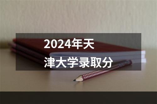 2024年天津大学录取分