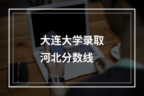 大连大学录取河北分数线