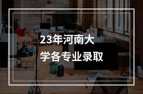 23年河南大学各专业录取