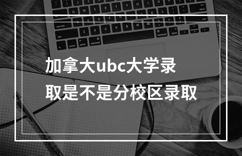 加拿大ubc大学录取是不是分校区录取