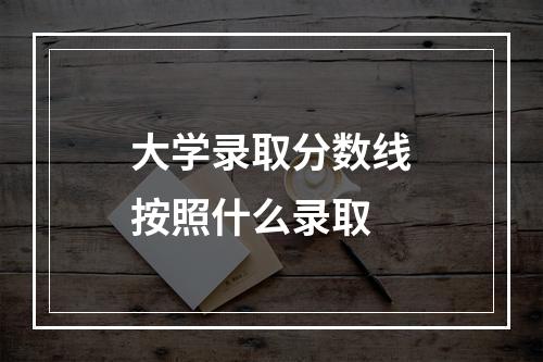 大学录取分数线按照什么录取