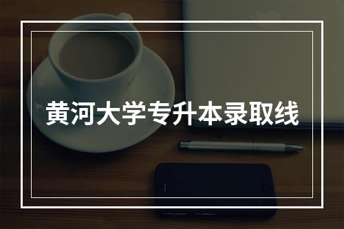 黄河大学专升本录取线