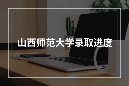 山西师范大学录取进度