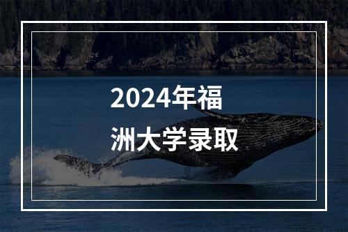 2024年福洲大学录取