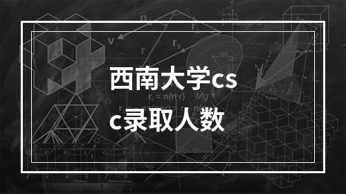 西南大学csc录取人数