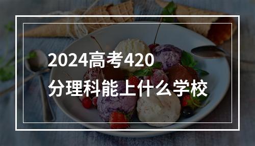 2024高考420分理科能上什么学校