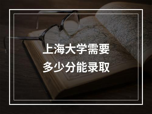 上海大学需要多少分能录取