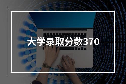 大学录取分数370