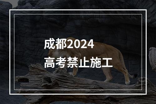 成都2024高考禁止施工