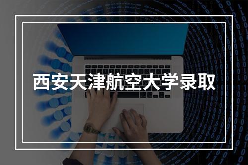 西安天津航空大学录取