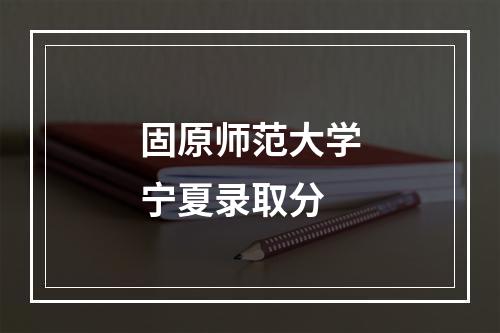 固原师范大学宁夏录取分