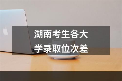 湖南考生各大学录取位次差