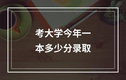 考大学今年一本多少分录取