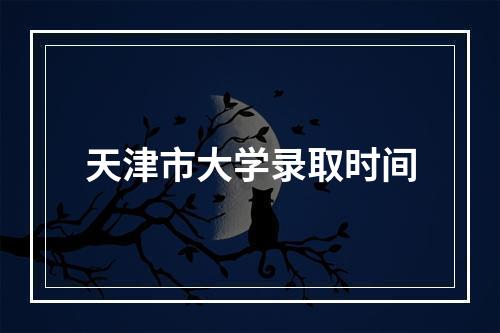 天津市大学录取时间