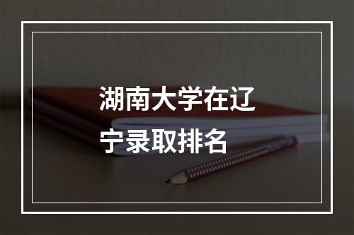 湖南大学在辽宁录取排名