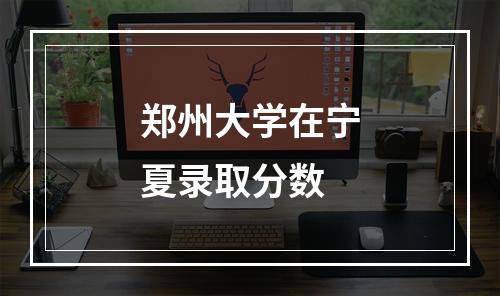 郑州大学在宁夏录取分数