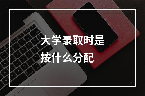 大学录取时是按什么分配