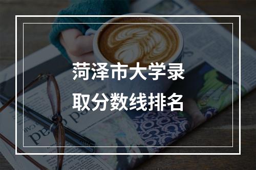 菏泽市大学录取分数线排名