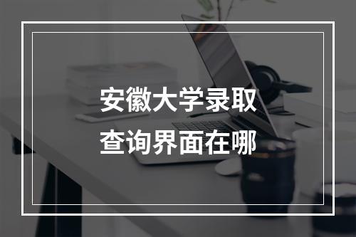 安徽大学录取查询界面在哪