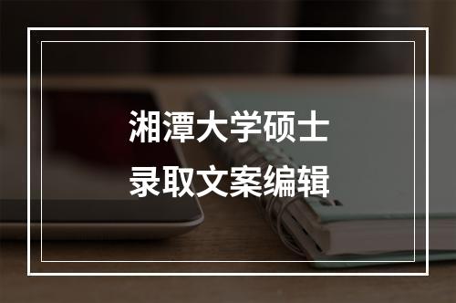 湘潭大学硕士录取文案编辑