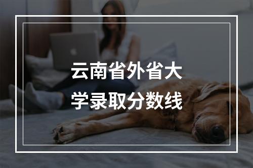 云南省外省大学录取分数线