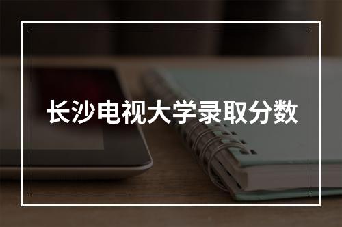 长沙电视大学录取分数