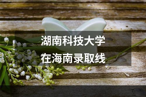 湖南科技大学在海南录取线