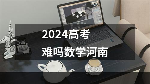 2024高考难吗数学河南