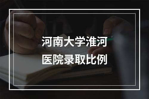 河南大学淮河医院录取比例