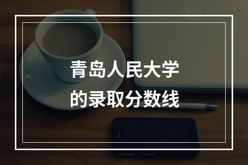 青岛人民大学的录取分数线