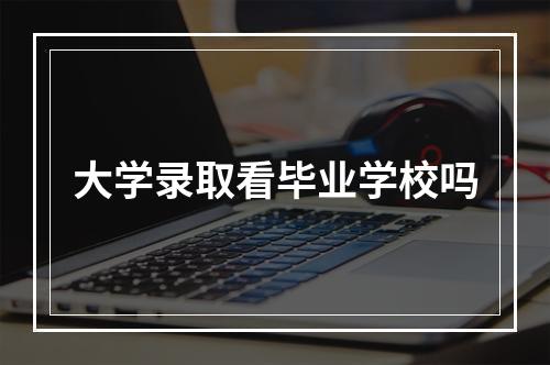 大学录取看毕业学校吗