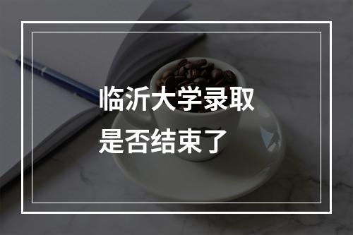 临沂大学录取是否结束了