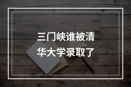 三门峡谁被清华大学录取了