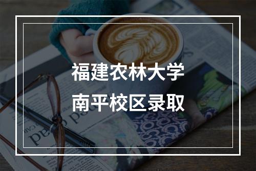 福建农林大学南平校区录取