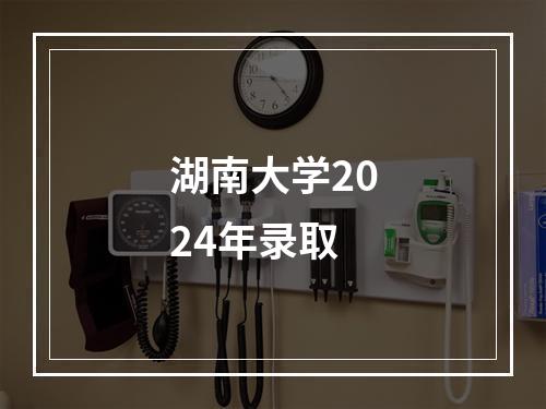 湖南大学2024年录取