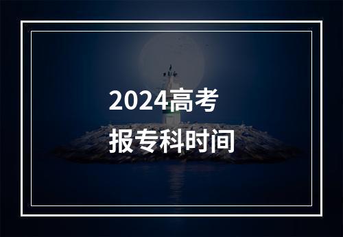 2024高考报专科时间