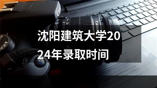 沈阳建筑大学2024年录取时间