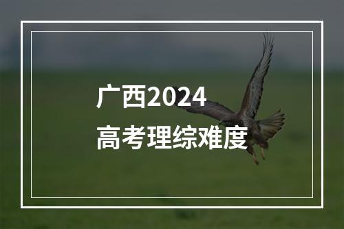 广西2024高考理综难度