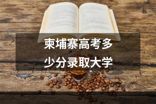 柬埔寨高考多少分录取大学