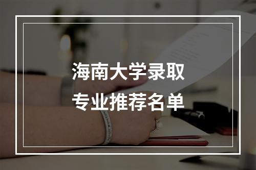 海南大学录取专业推荐名单