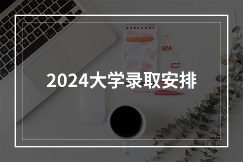 2024大学录取安排