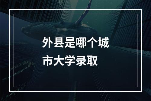 外县是哪个城市大学录取