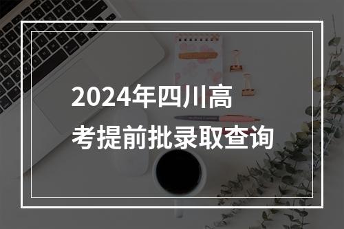 2024年四川高考提前批录取查询