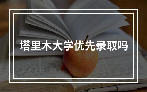 塔里木大学优先录取吗