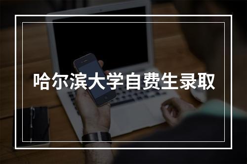 哈尔滨大学自费生录取